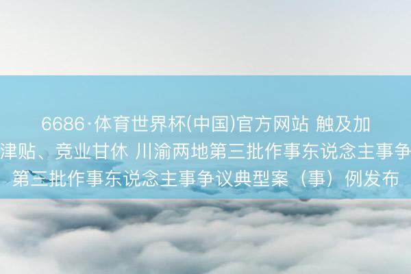 6686·体育世界杯(中国)官方网站 触及加班工资支付、剥削生养津贴、竞业甘休 川渝两地第三批作事东说念主事争议典型案(事)例发布