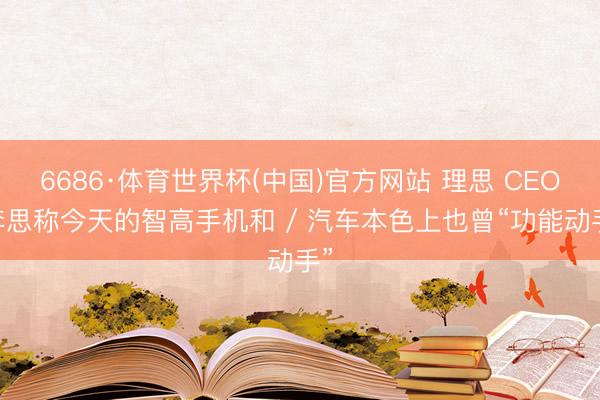 6686·体育世界杯(中国)官方网站 理思 CEO 李思称今天的智高手机和 / 汽车本色上也曾“功能动手”