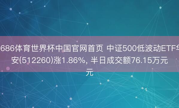 6686体育世界杯中国官网首页 中证500低波动ETF华安(512260)涨1.86%, 半日成交额76.15万元