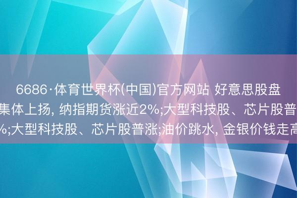 6686·体育世界杯(中国)官方网站 好意思股盘前速递: 三大股指期货集体上扬, 纳指期货涨近2%;大型科技股、芯片股普涨;油价跳水, 金银价钱走高
