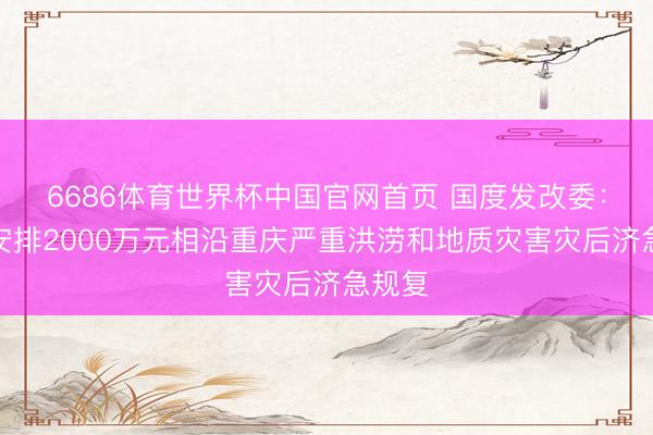 6686体育世界杯中国官网首页 国度发改委:蹙迫安排2000万元相沿重庆严重洪涝和地质灾害灾后济急规复
