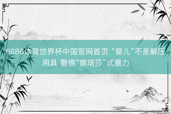 6686体育世界杯中国官网首页 “婴儿”不是解压用具 警惕“娜塔莎”式暴力