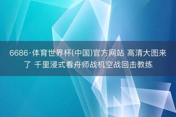 6686·体育世界杯(中国)官方网站 高清大图来了 千里浸式看舟师战机空战回击教练