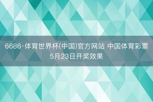 6686·体育世界杯(中国)官方网站 中国体育彩票5月23日开奖效果