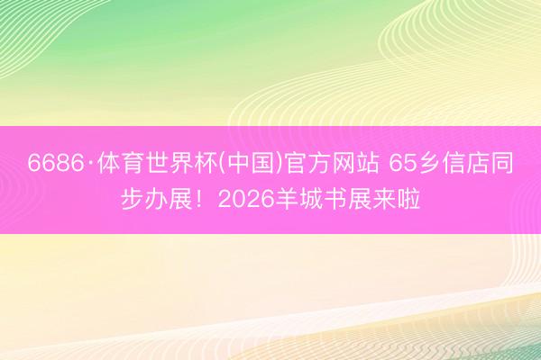 6686·体育世界杯(中国)官方网站 65乡信店同步办展！2026羊城书展来啦