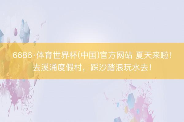6686·体育世界杯(中国)官方网站 夏天来啦!去溪涌度假村,踩沙踏浪玩水去!