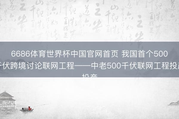 6686体育世界杯中国官网首页 我国首个500千伏跨境讨论联网工程——中老500千伏联网工程投产
