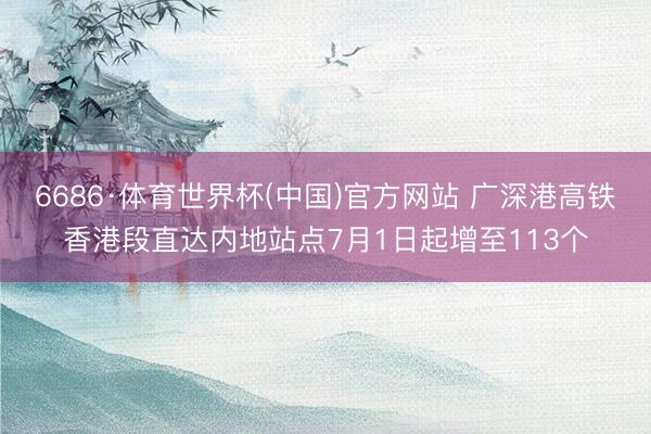 6686·体育世界杯(中国)官方网站 广深港高铁香港段直达内地站点7月1日起增至113个