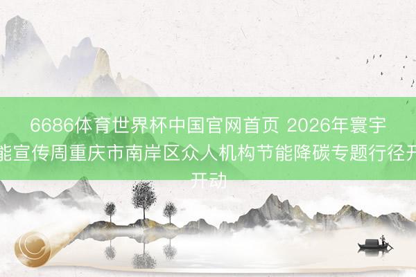 6686体育世界杯中国官网首页 2026年寰宇节能宣传周重庆市南岸区众人机构节能降碳专题行径开动
