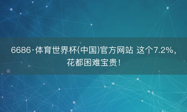 6686·体育世界杯(中国)官方网站 这个7.2%,花都困难宝贵!