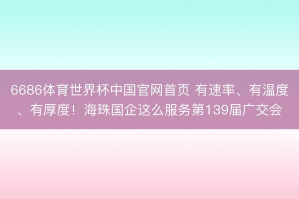 6686体育世界杯中国官网首页 有速率、有温度、有厚度!海珠国企这么服务第139届广交会