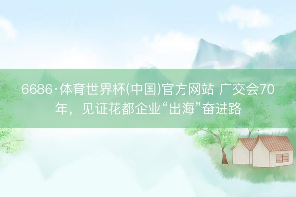 6686·体育世界杯(中国)官方网站 广交会70年,见证花都企业“出海”奋进路