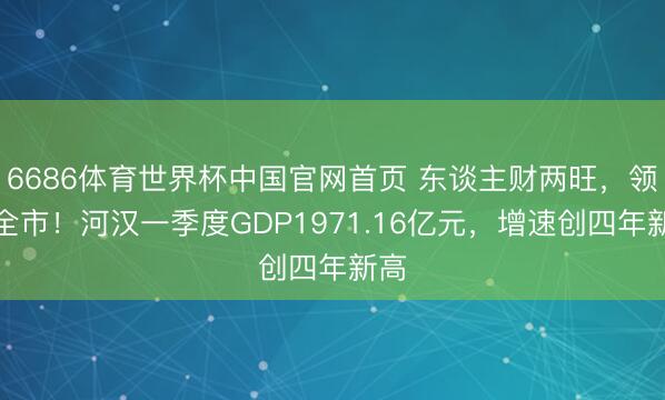 6686体育世界杯中国官网首页 东谈主财两旺,领跑全市!河汉一季度GDP1971.16亿元,增速创四年新高