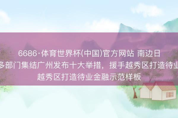 6686·体育世界杯(中国)官方网站 南边日报头版|省级多部门集结广州发布十大举措,援手越秀区打造待业金融示范样板