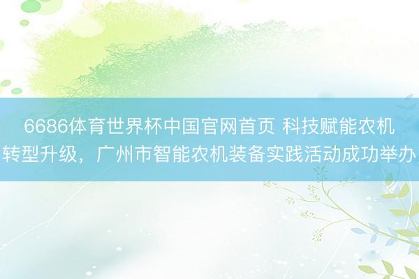 6686体育世界杯中国官网首页 科技赋能农机转型升级，广州市智能农机装备实践活动成功举办