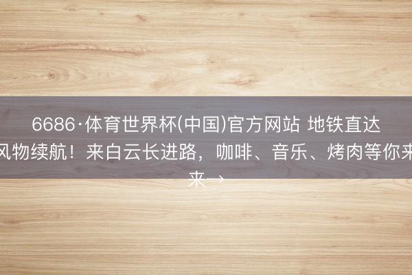 6686·体育世界杯(中国)官方网站 地铁直达、风物续航!来白云长进路,咖啡、音乐、烤肉等你来→