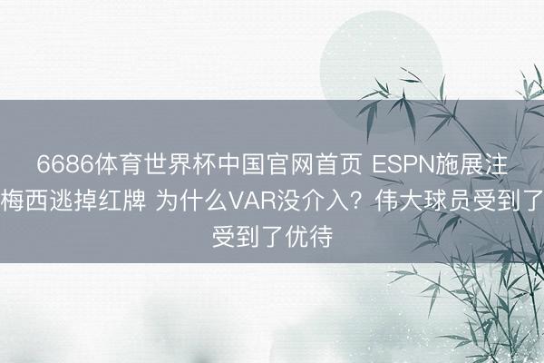 6686体育世界杯中国官网首页 ESPN施展注解:梅西逃掉红牌 为什么VAR没介入?伟大球员受到了优待