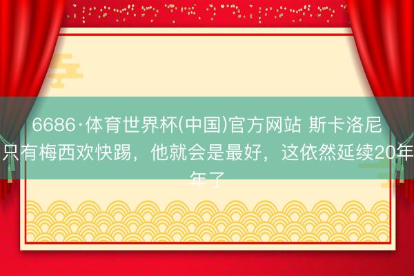 6686·体育世界杯(中国)官方网站 斯卡洛尼：只有梅西欢快踢，他就会是最好，这依然延续20年了