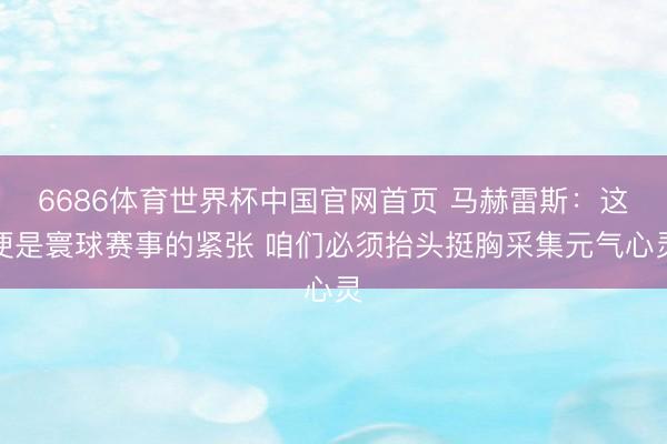 6686体育世界杯中国官网首页 马赫雷斯：这便是寰球赛事的紧张 咱们必须抬头挺胸采集元气心灵