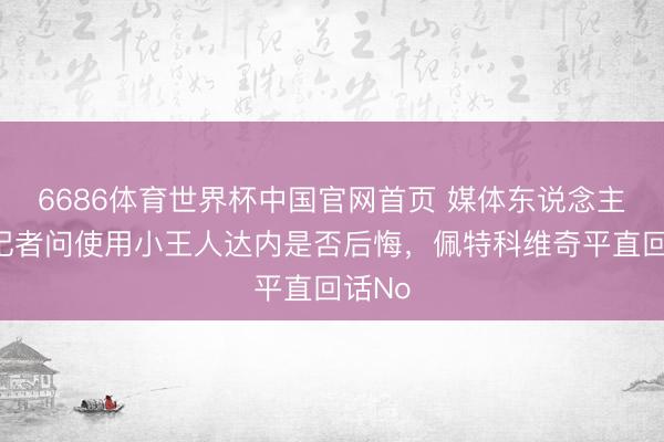 6686体育世界杯中国官网首页 媒体东说念主:有记者问使用小王人达内是否后悔,佩特科维奇平直回话No