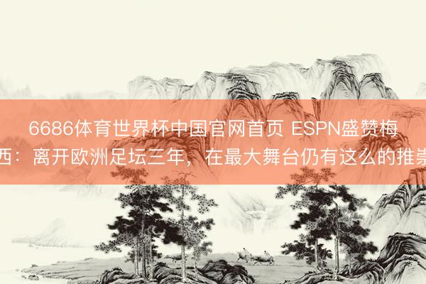 6686体育世界杯中国官网首页 ESPN盛赞梅西:离开欧洲足