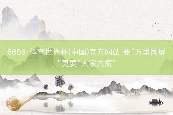 6686·体育世界杯(中国)官方网站 要“万里同屏”更要“大