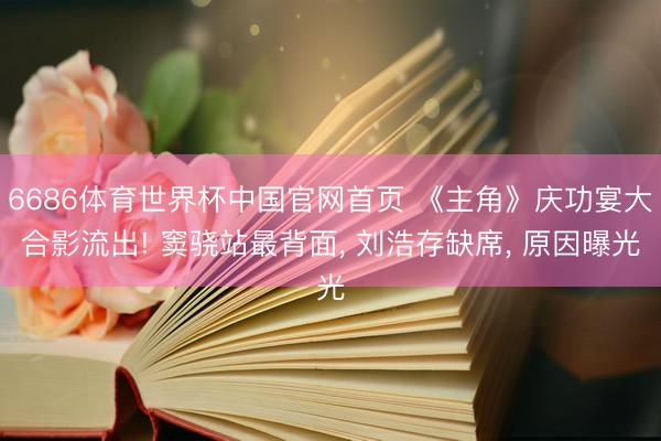 6686体育世界杯中国官网首页 《主角》庆功宴大合影流出!
