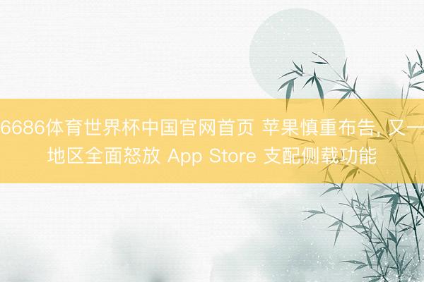 6686体育世界杯中国官网首页 苹果慎重布告, 又一地区全面