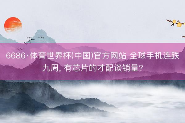 6686·体育世界杯(中国)官方网站 全球手机连跌九周, 有