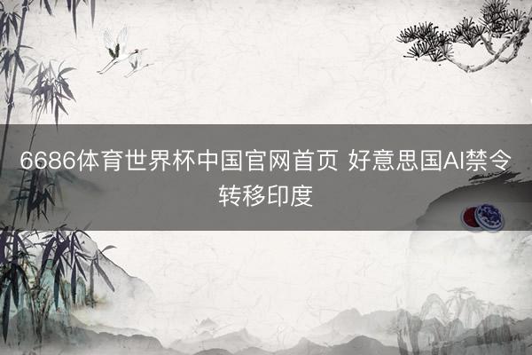6686体育世界杯中国官网首页 好意思国AI禁令转移印度