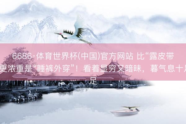 6686·体育世界杯(中国)官方网站 比“露皮带”更浓重是“
