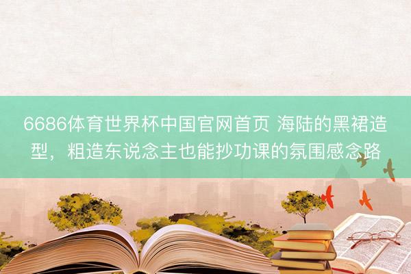 6686体育世界杯中国官网首页 海陆的黑裙造型，粗造东说念主