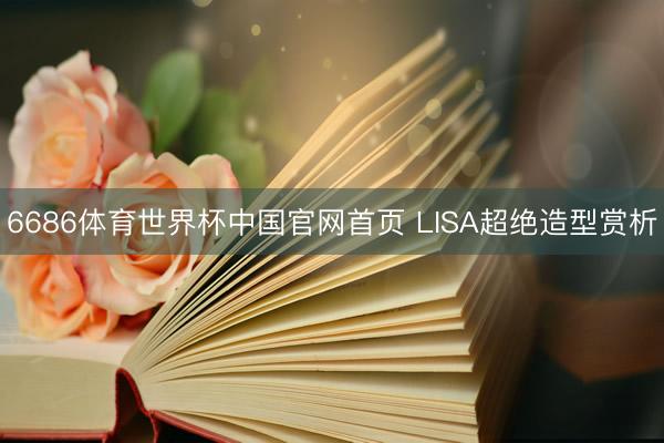 6686体育世界杯中国官网首页 LISA超绝造型赏析