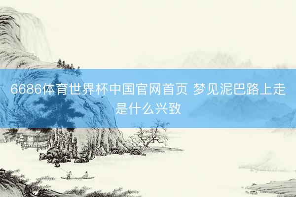 6686体育世界杯中国官网首页 梦见泥巴路上走是什么兴致