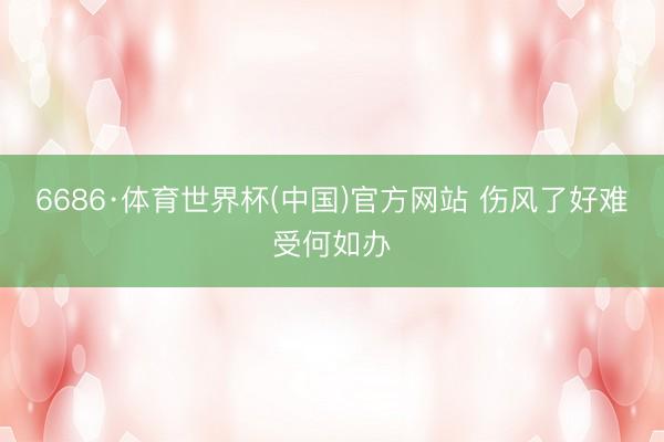 6686·体育世界杯(中国)官方网站 伤风了好难受何如办