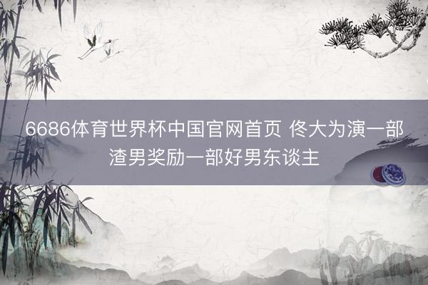 6686体育世界杯中国官网首页 佟大为演一部渣男奖励一部好男东谈主